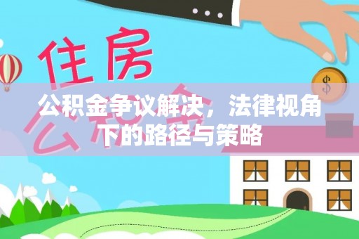 长涂公积金争议解决，法律视角下的路径与策略