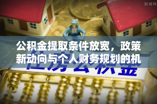 长涂公积金提取条件放宽，政策新动向与个人财务规划的机遇