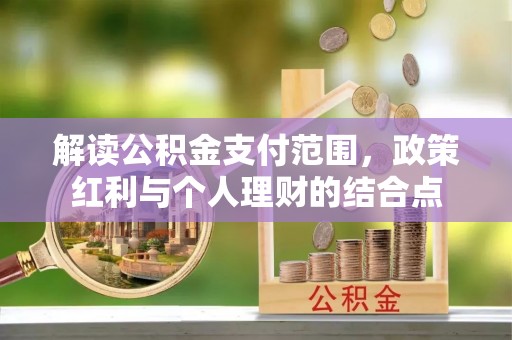 长涂解读公积金支付范围，政策红利与个人理财的结合点