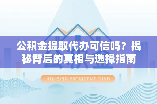 长涂公积金提取代办可信吗？揭秘背后的真相与选择指南