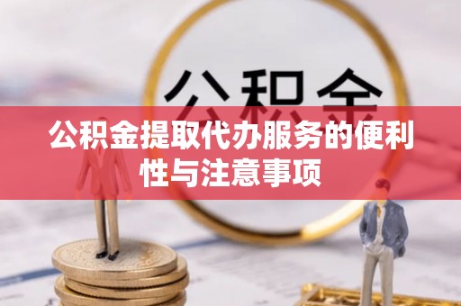 长涂公积金提取代办服务的便利性与注意事项