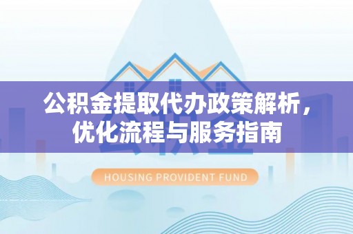 长涂公积金提取代办政策解析，优化流程与服务指南