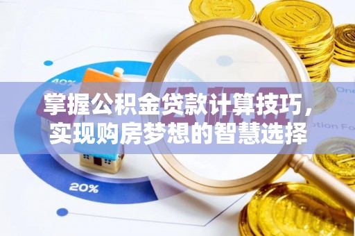 长涂掌握公积金贷款计算技巧，实现购房梦想的智慧选择