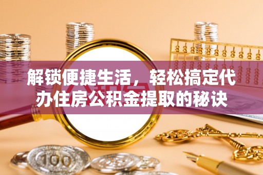 长涂解锁便捷生活，轻松搞定代办住房公积金提取的秘诀