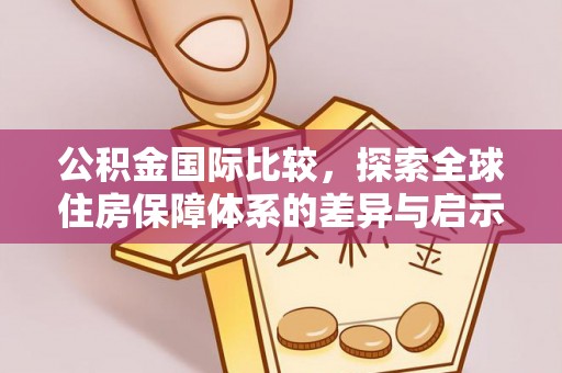 长涂公积金国际比较，探索全球住房保障体系的差异与启示