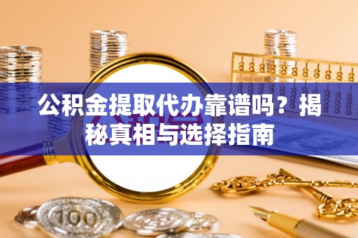 长涂公积金提取代办靠谱吗？揭秘真相与选择指南