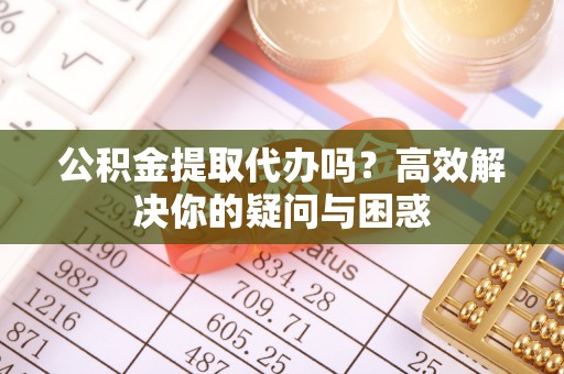 长涂公积金提取代办吗？高效解决你的疑问与困惑