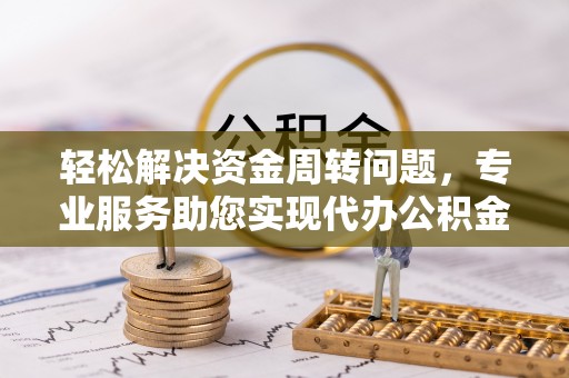 长涂轻松解决资金周转问题，专业服务助您实现代办公积金提取
