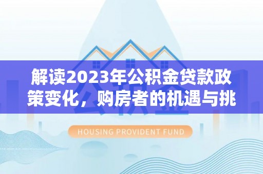 长涂解读2023年公积金贷款政策变化，购房者的机遇与挑战
