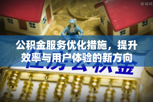 长涂公积金服务优化措施，提升效率与用户体验的新方向
