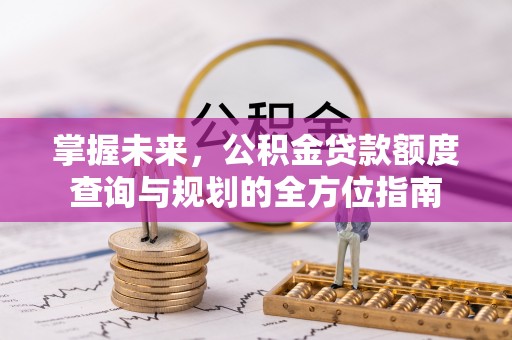 长涂掌握未来，公积金贷款额度查询与规划的全方位指南
