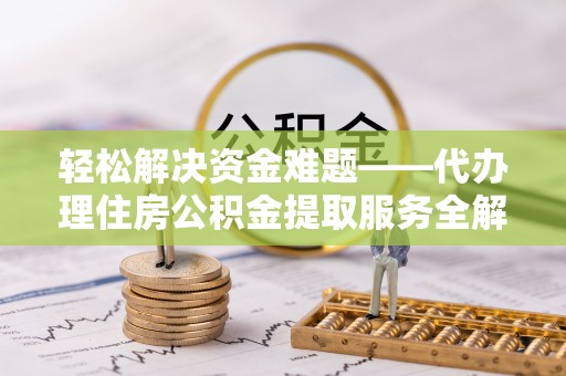 长涂轻松解决资金难题——代办理住房公积金提取服务全解析