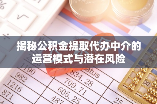 长涂揭秘公积金提取代办中介的运营模式与潜在风险