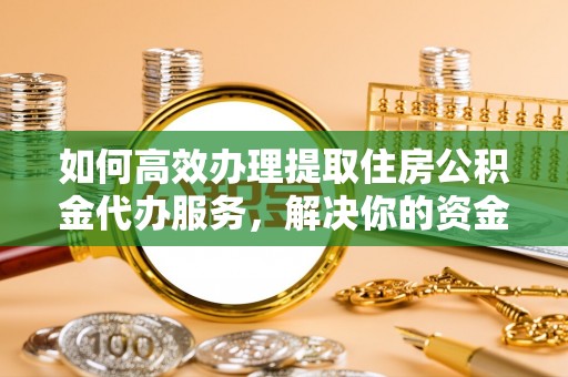 长涂如何高效办理提取住房公积金代办服务，解决你的资金需求