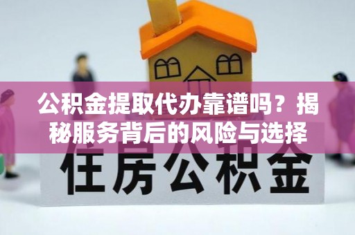 长涂公积金提取代办靠谱吗？揭秘服务背后的风险与选择