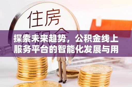 长涂探索未来趋势，公积金线上服务平台的智能化发展与用户便利性提升