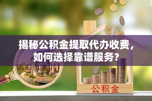 长涂揭秘公积金提取代办收费，如何选择靠谱服务？