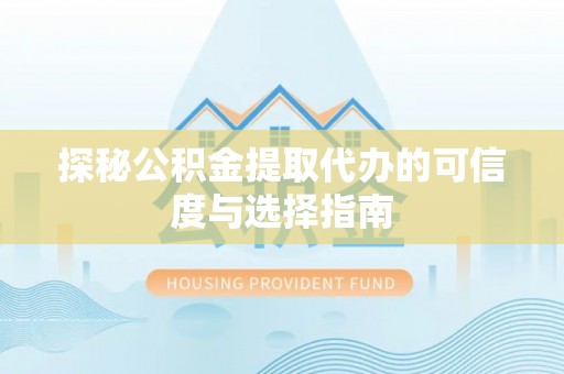长涂探秘公积金提取代办的可信度与选择指南