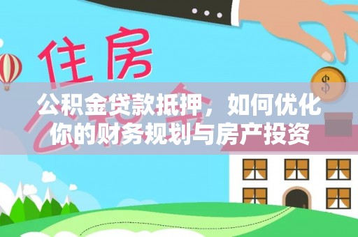 长涂公积金贷款抵押，如何优化你的财务规划与房产投资