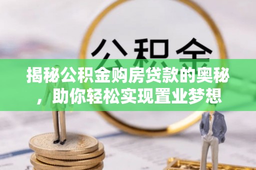 长涂揭秘公积金购房贷款的奥秘，助你轻松实现置业梦想