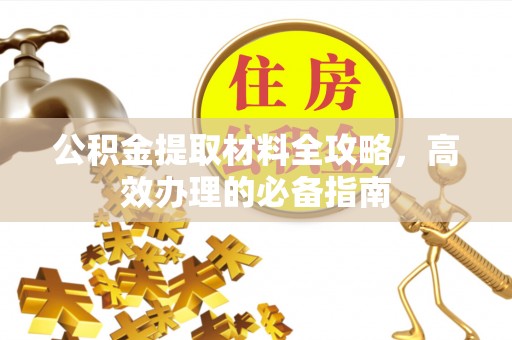 长涂公积金提取材料全攻略，高效办理的必备指南