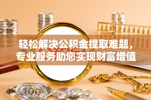 长涂轻松解决公积金提取难题，专业服务助您实现财富增值——代办公积金提取