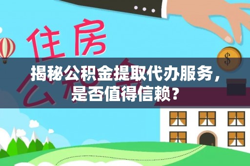 长涂揭秘公积金提取代办服务，是否值得信赖？