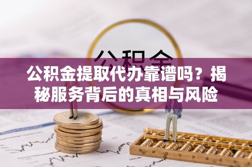长涂公积金提取代办靠谱吗？揭秘服务背后的真相与风险
