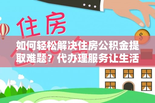 长涂如何轻松解决住房公积金提取难题？代办理服务让生活更简单
