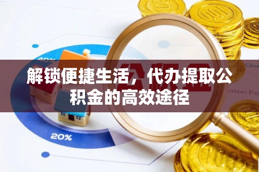 长涂解锁便捷生活，代办提取公积金的高效途径
