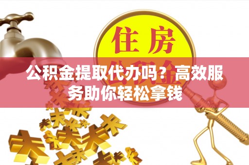 长涂公积金提取代办吗？高效服务助你轻松拿钱