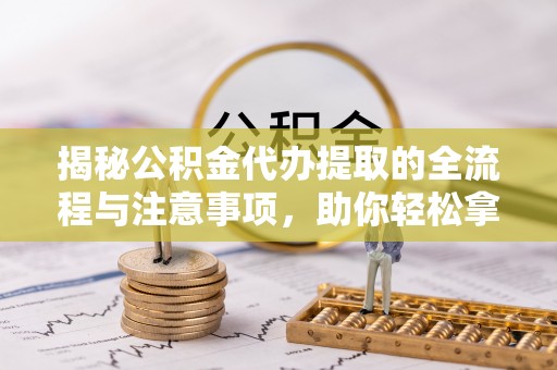 长涂揭秘公积金代办提取的全流程与注意事项，助你轻松拿回属于自己的钱
