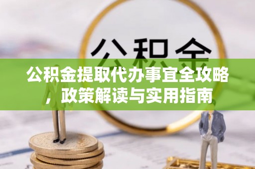 长涂公积金提取代办事宜全攻略，政策解读与实用指南