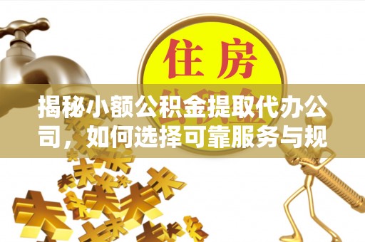 长涂揭秘小额公积金提取代办公司，如何选择可靠服务与规避风险