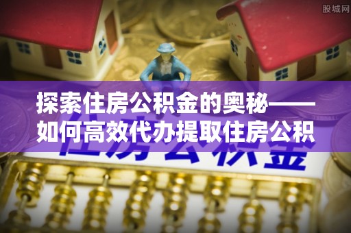长涂探索住房公积金的奥秘——如何高效代办提取住房公积金