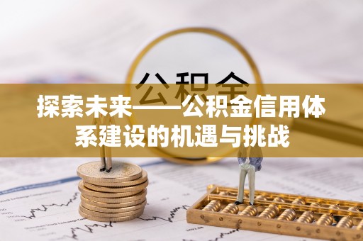 长涂探索未来——公积金信用体系建设的机遇与挑战