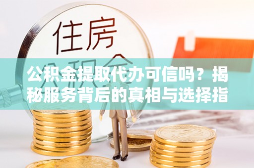 长涂公积金提取代办可信吗？揭秘服务背后的真相与选择指南