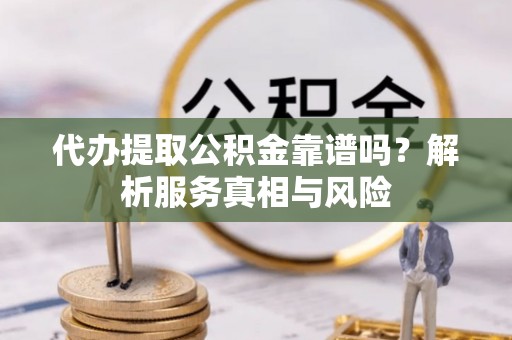长涂代办提取公积金靠谱吗？解析服务真相与风险