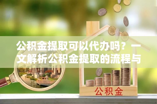 长涂公积金提取可以代办吗？一文解析公积金提取的流程与注意事项