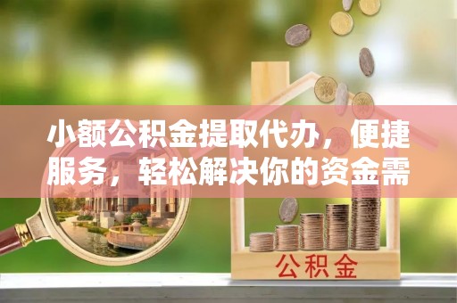 长涂小额公积金提取代办，便捷服务，轻松解决你的资金需求