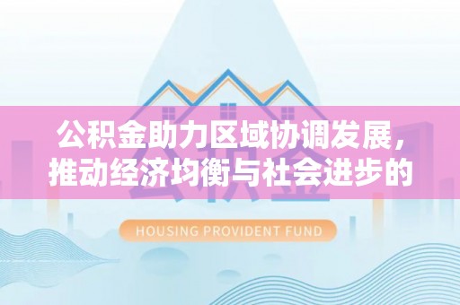 长涂公积金助力区域协调发展，推动经济均衡与社会进步的桥梁