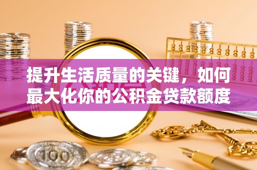 长涂提升生活质量的关键，如何最大化你的公积金贷款额度