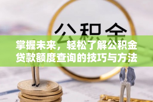 长涂掌握未来，轻松了解公积金贷款额度查询的技巧与方法