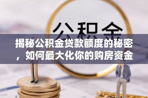 长涂揭秘公积金贷款额度的秘密，如何最大化你的购房资金
