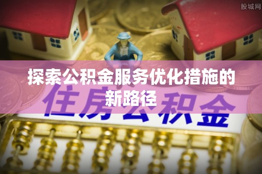长涂探索公积金服务优化措施的新路径