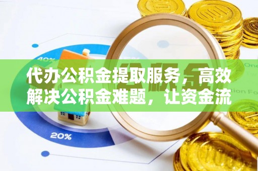 长涂代办公积金提取服务，高效解决公积金难题，让资金流动更自由