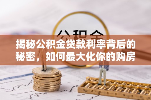 长涂揭秘公积金贷款利率背后的秘密，如何最大化你的购房优势