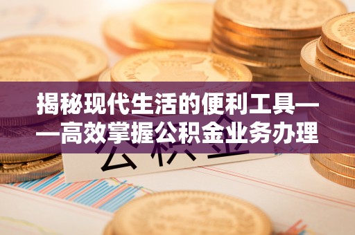 长涂揭秘现代生活的便利工具——高效掌握公积金业务办理流程的关键步骤