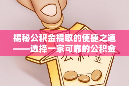 长涂揭秘公积金提取的便捷之道——选择一家可靠的公积金提取代办公司