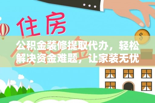 长涂公积金装修提取代办，轻松解决资金难题，让家装无忧